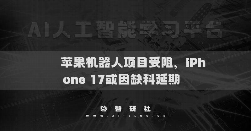 ​​苹果机器人项目受阻，iPhone 17或因缺料延期​​