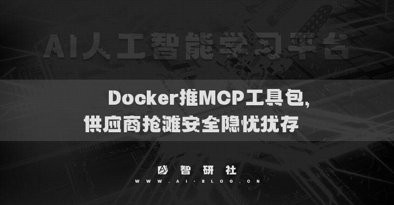 ​​Docker推MCP工具包，供应商抢滩安全隐忧犹存​​