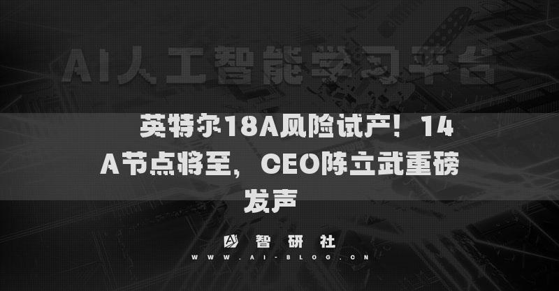 ​​英特尔18A风险试产！14A节点将至，CEO陈立武重磅发声​​