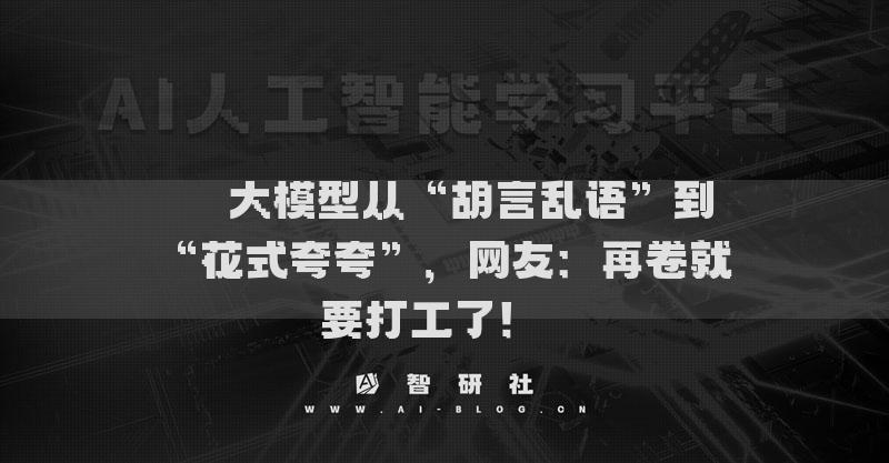 ​​大模型从“胡言乱语”到“花式夸夸”，网友：再卷就要打工了！​​
