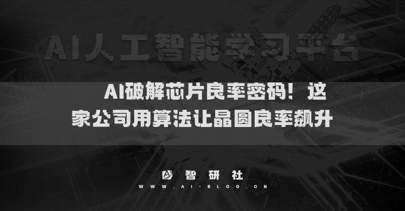​​AI破解芯片良率密码！这家公司用算法让晶圆良率飙升​​