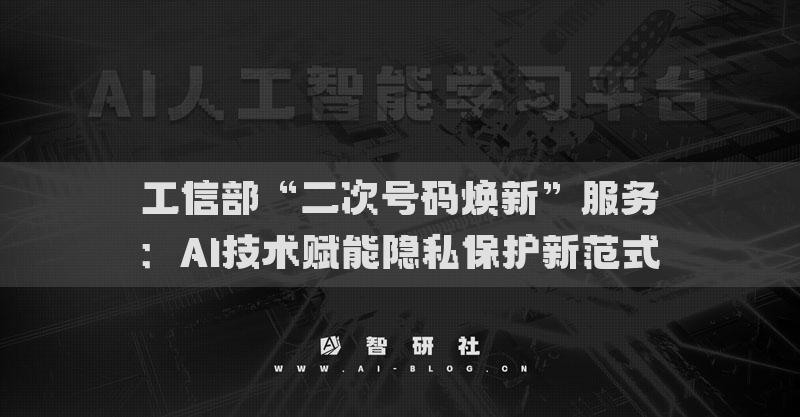 工信部“二次号码焕新”服务：AI技术赋能隐私保护新范式