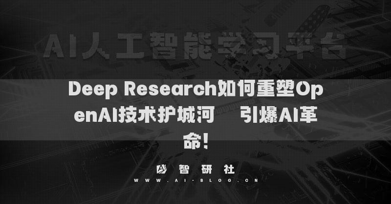 Deep Research如何重塑OpenAI技术护城河​​引爆AI革命！