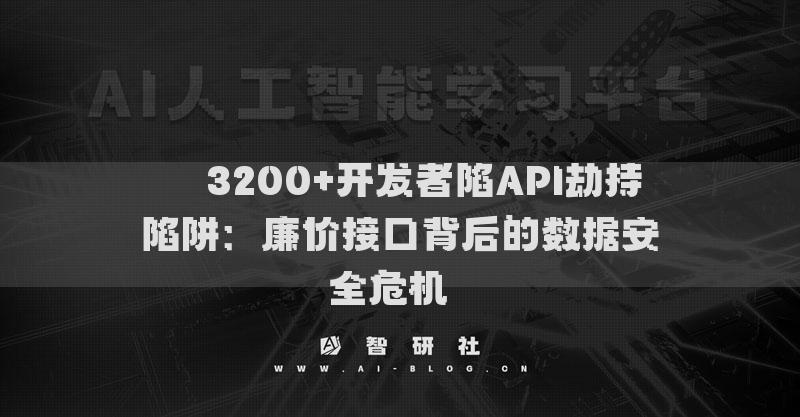 ​​3200+开发者陷API劫持陷阱：廉价接口背后的数据安全危机​​