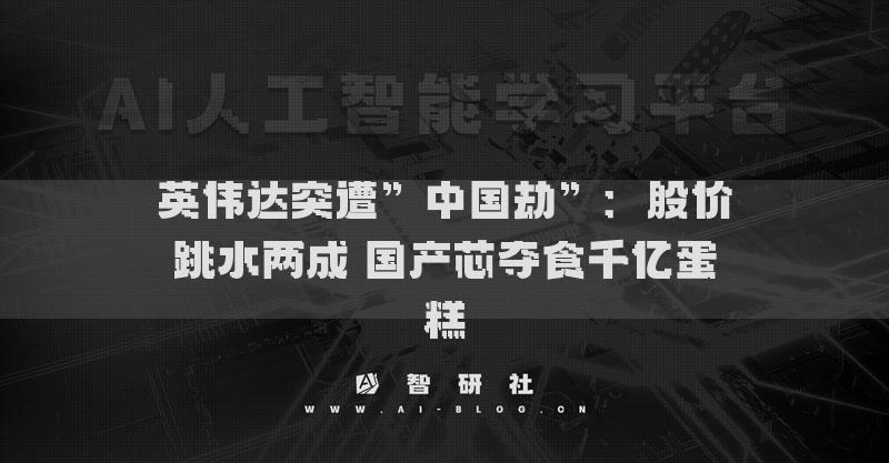 英伟达突遭”中国劫”：股价跳水两成 国产芯夺食千亿蛋糕