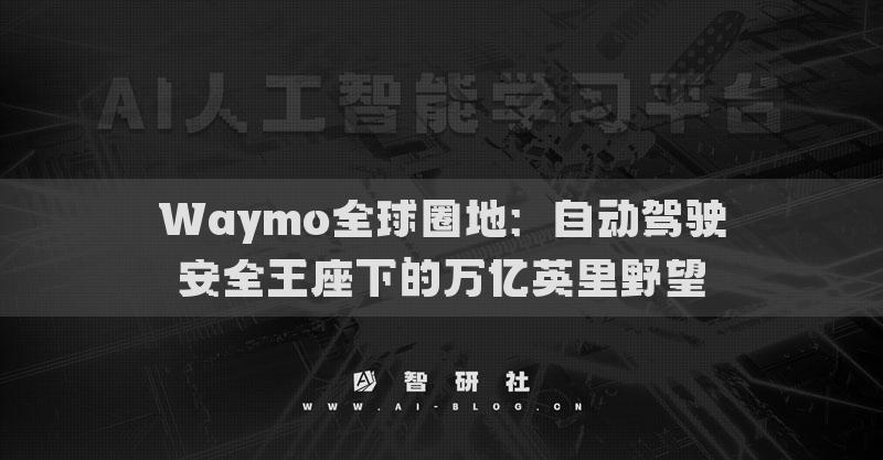 Waymo全球圈地：自动驾驶安全王座下的万亿英里野望