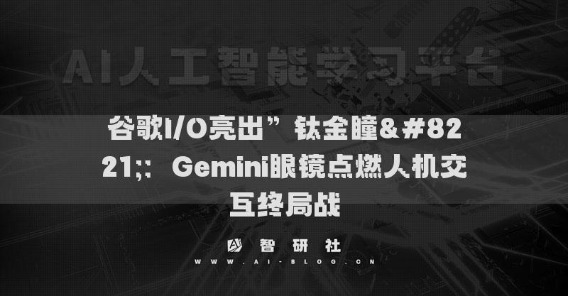 谷歌I/O亮出”钛金瞳”：Gemini眼镜点燃人机交互终局战