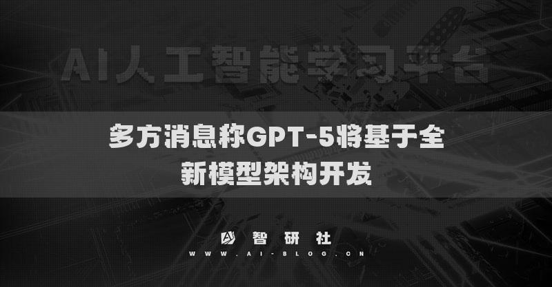 多方消息称GPT-5将基于全新模型架构开发