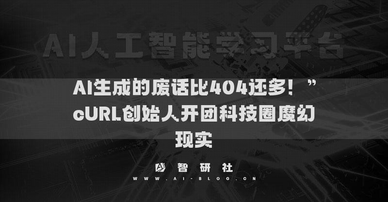 AI生成的废话比404还多！”cURL创始人开团科技圈魔幻现实​