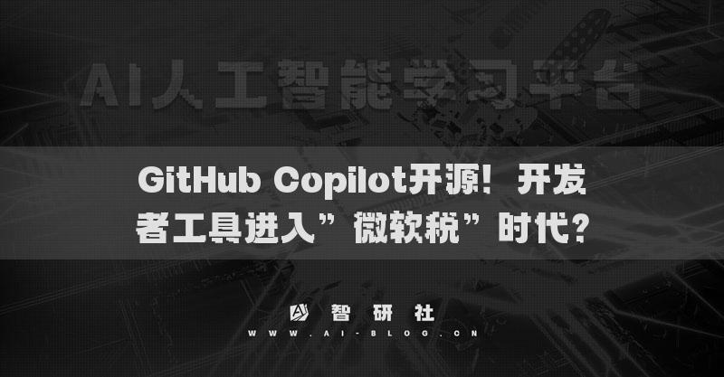 GitHub Copilot开源！开发者工具进入”微软税”时代？