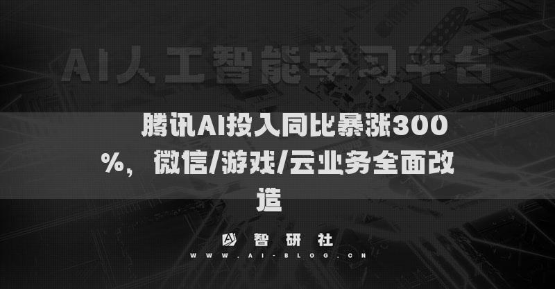 ​​腾讯AI投入同比暴涨300%，微信/游戏/云业务全面改造​​