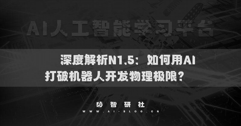 ​​深度解析N1.5：如何用AI打破机器人开发物理极限？​​