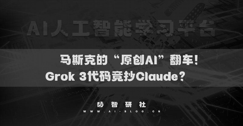 ​​马斯克的“原创AI”翻车！Grok 3代码竟抄Claude？​​