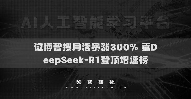 微博智搜月活暴涨300% 靠DeepSeek-R1登顶增速榜