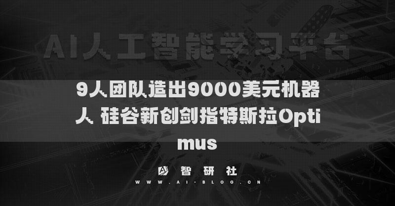 9人团队造出9000美元机器人 硅谷新创剑指特斯拉Optimus