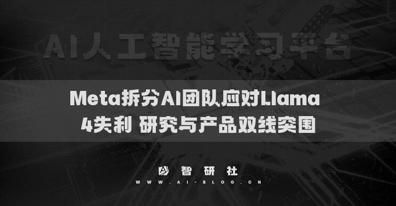 Meta拆分AI团队应对Llama 4失利 研究与产品双线突围