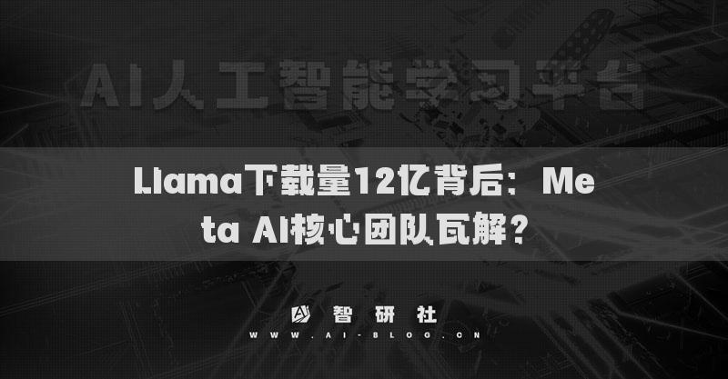 Llama下载量12亿背后：Meta AI核心团队瓦解？