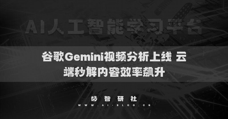 谷歌Gemini视频分析上线 云端秒解内容效率飙升