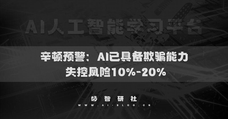辛顿预警：AI已具备欺骗能力 失控风险10%-20%