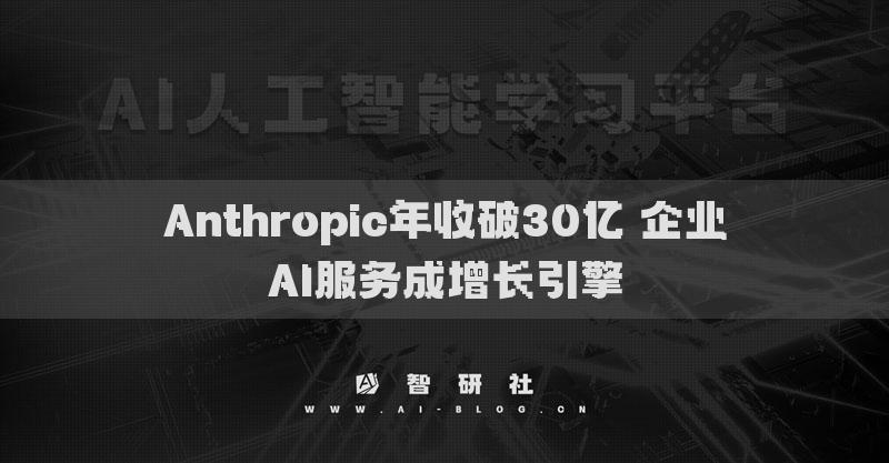 Anthropic年收破30亿 企业AI服务成增长引擎