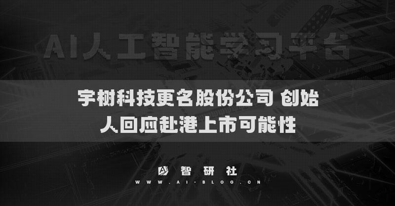 宇树科技更名股份公司 创始人回应赴港上市可能性