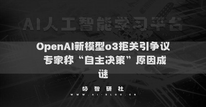 OpenAI新模型o3拒关引争议 专家称“自主决策”原因成谜