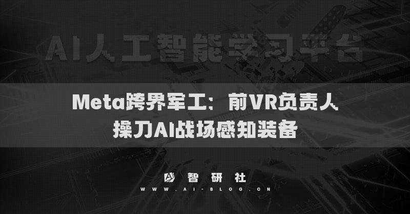 Meta跨界军工：前VR负责人操刀AI战场感知装备