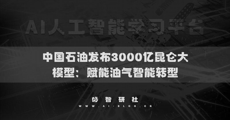 中国石油发布3000亿昆仑大模型：赋能油气智能转型