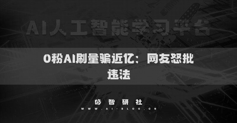 0粉AI刷量骗近亿：网友怒批违法
