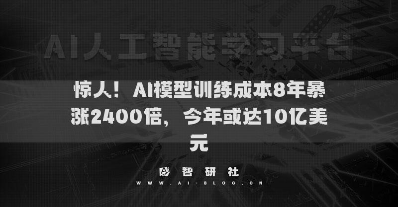 惊人！AI模型训练成本8年暴涨2400倍，今年或达10亿美元