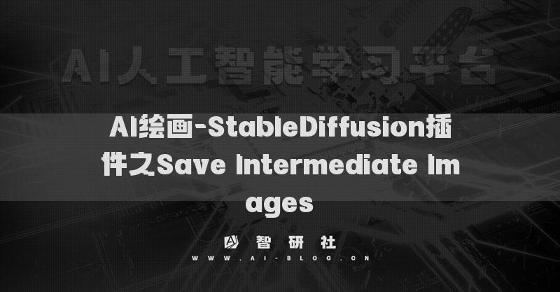 AI绘画-StableDiffusion插件之Save Intermediate Images​