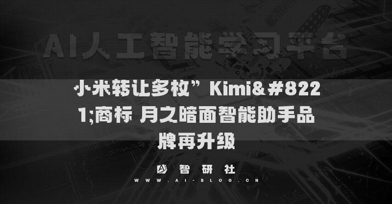 小米转让多枚”Kimi”商标 月之暗面智能助手品牌再升级