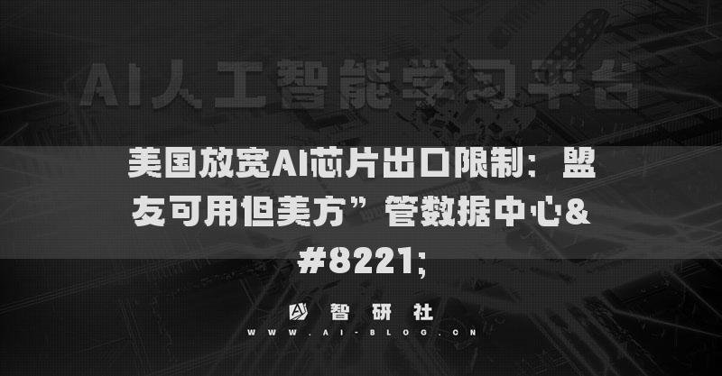美国放宽AI芯片出口限制：盟友可用但美方”管数据中心”