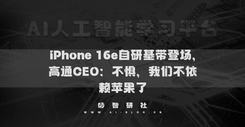 iPhone 16e自研基带登场，高通CEO：不惧，我们不依赖苹果了