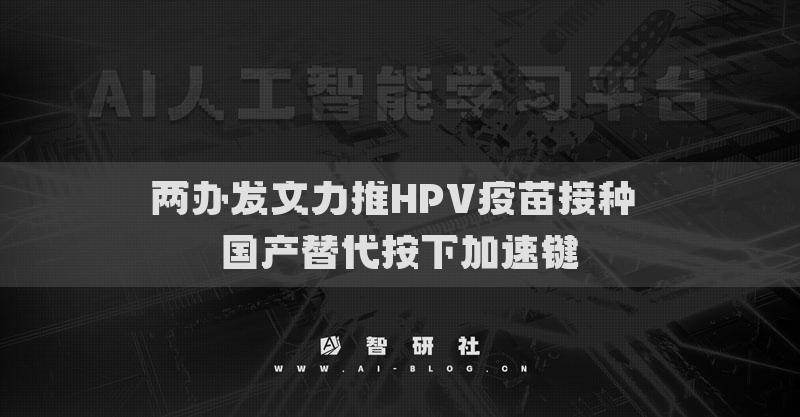 两办发文力推HPV疫苗接种 国产替代按下加速键