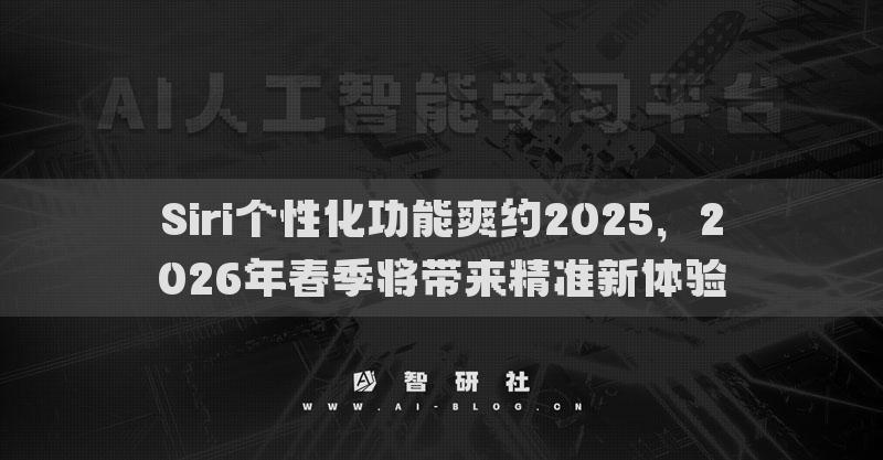 Siri个性化功能爽约2025，2026年春季将带来精准新体验