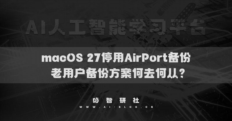 macOS 27停用AirPort备份 老用户备份方案何去何从？