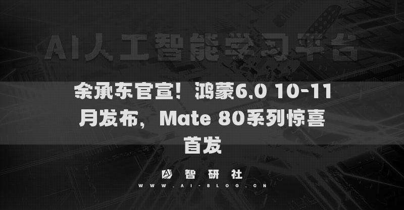 余承东官宣！鸿蒙6.0 10-11月发布，Mate 80系列惊喜首发