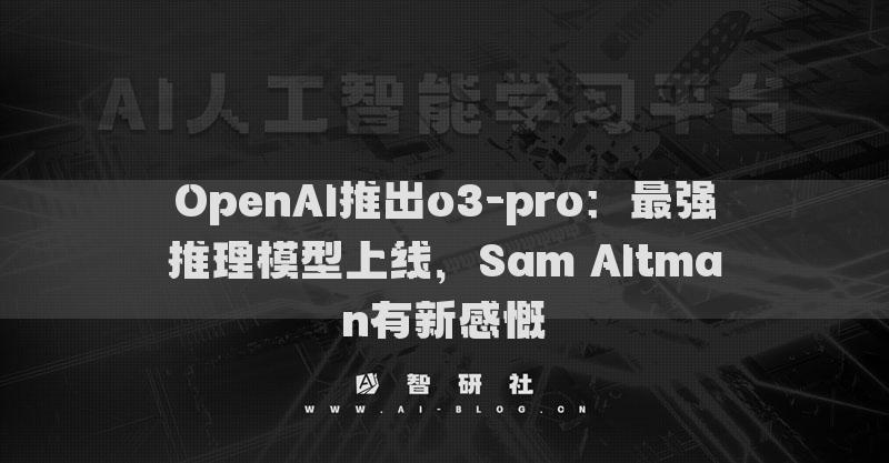 OpenAI推出o3-pro：最强推理模型上线，Sam Altman有新感慨