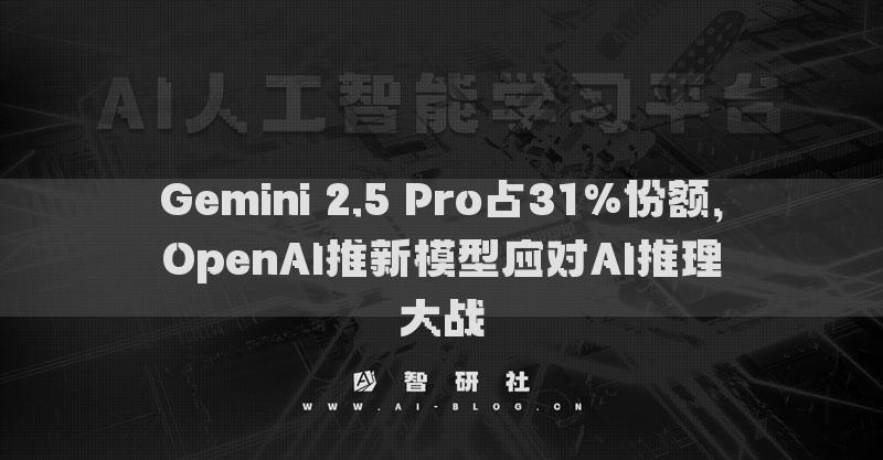 Gemini 2.5 Pro占31%份额，OpenAI推新模型应对AI推理大战