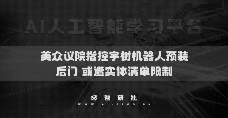 美众议院指控宇树机器人预装后门 或遭实体清单限制