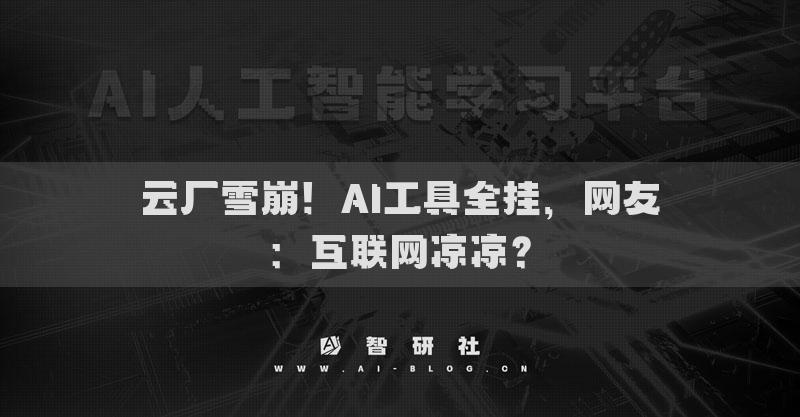 云厂雪崩！AI工具全挂，网友：互联网凉凉？