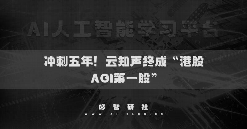 冲刺五年！云知声终成“港股AGI第一股”