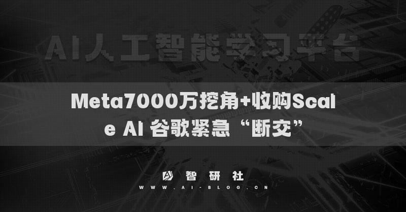 Meta7000万挖角+收购Scale AI 谷歌紧急“断交”