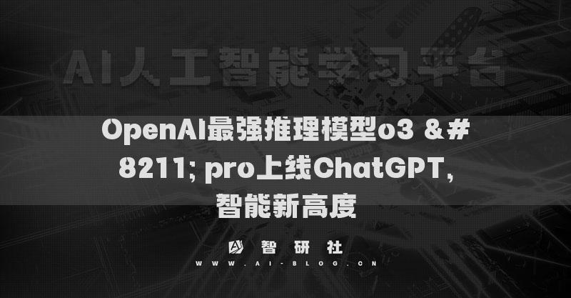 OpenAI最强推理模型o3 – pro上线ChatGPT，智能新高度