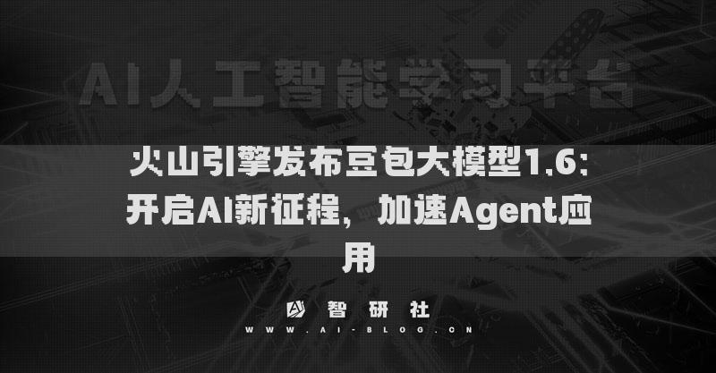 火山引擎发布豆包大模型1.6：开启AI新征程，加速Agent应用