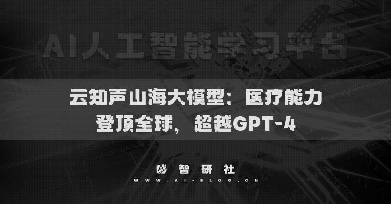 云知声山海大模型：医疗能力登顶全球，超越GPT-4