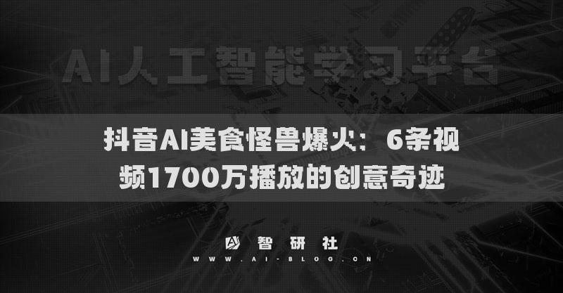 抖音AI美食怪兽爆火：6条视频1700万播放的创意奇迹