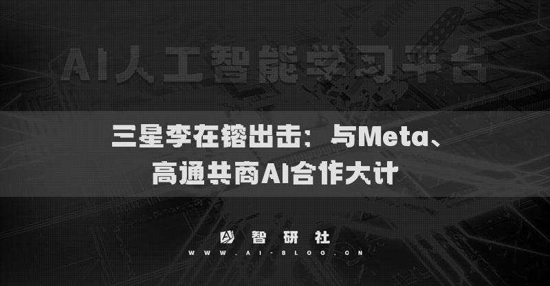 三星李在镕出击：与Meta、高通共商AI合作大计