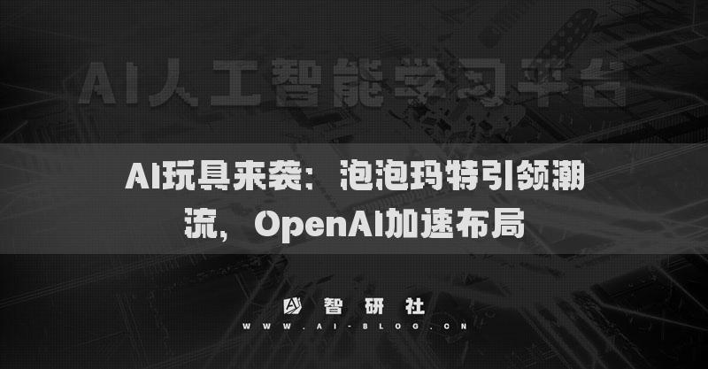 AI玩具来袭：泡泡玛特引领潮流，OpenAI加速布局